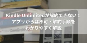 Kindle Unlimitedが解約できない！アプリからは不可・解約手順をわかりやすく解説